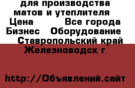 для производства матов и утеплителя › Цена ­ 100 - Все города Бизнес » Оборудование   . Ставропольский край,Железноводск г.